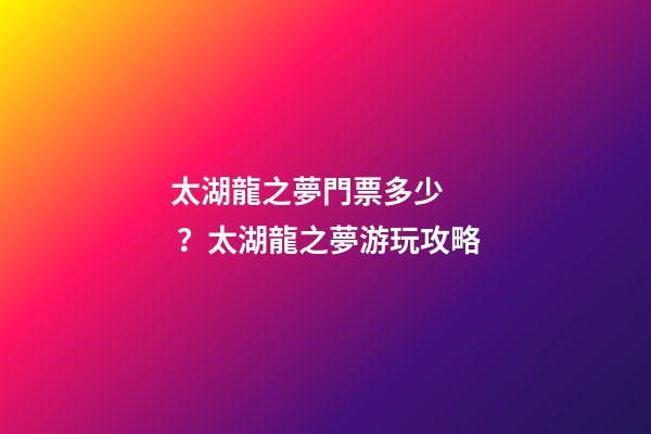 太湖龍之夢門票多少？太湖龍之夢游玩攻略